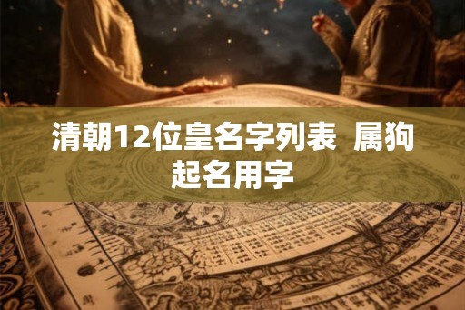 清朝12位皇名字列表 属狗起名用字 清朝12位皇名字列表 属狗起名用字