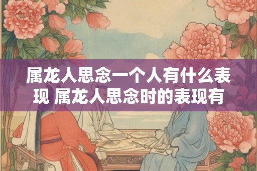 属龙人思念一个人有什么表现 属龙人思念时的表现有哪些