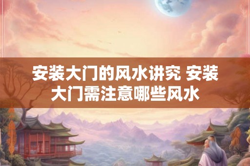 安装大门的风水讲究 安装大门需注意哪些风水 安装大门的风水讲究 安装大门需注意哪些风水