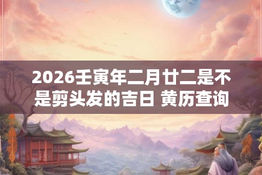 2026壬寅年二月廿二是不是剪头发的吉日 黄历查询