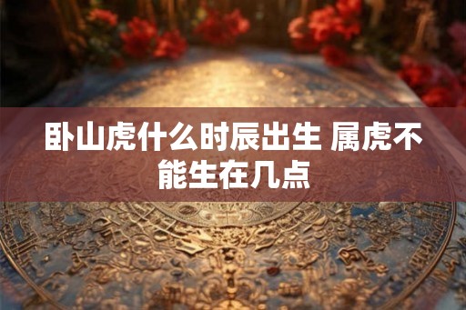 卧山虎什么时辰出生 属虎不能生在几点