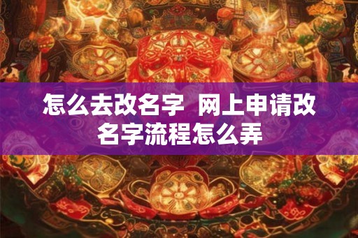 怎么去改名字  网上申请改名字流程怎么弄
