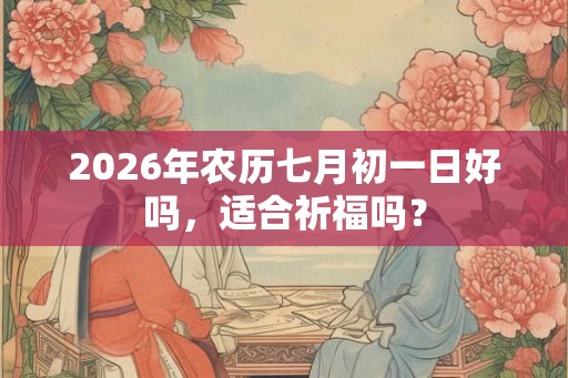 2026年农历七月初一日好吗，适合祈福吗？