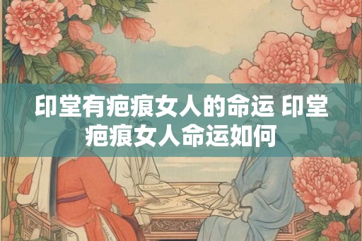 印堂有疤痕女人的命运 印堂疤痕女人命运如何
