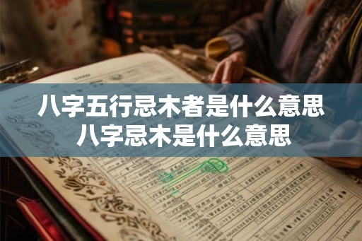 八字五行忌木者是什么意思 八字忌木是什么意思