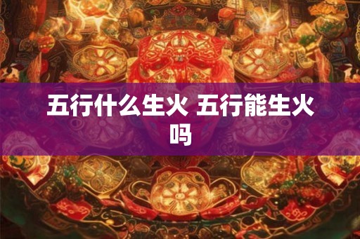 五行什么生火 五行能生火吗