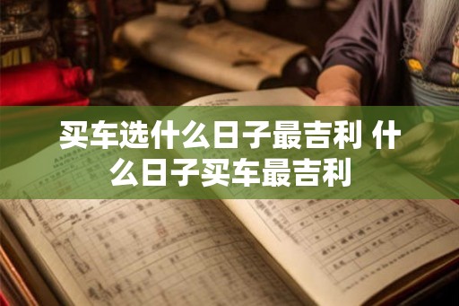 买车选什么日子最吉利 什么日子买车最吉利