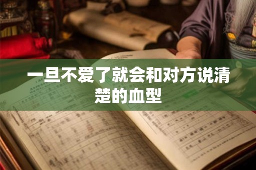 一旦不爱了就会和对方说清楚的血型 一旦不爱了就会和对方说清楚的血型