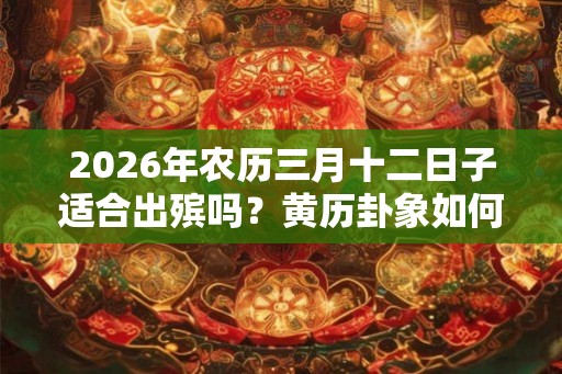 2026年农历三月十二日子适合出殡吗？黄历卦象如何？