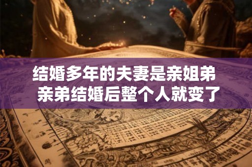 结婚多年的夫妻是亲姐弟  亲弟结婚后整个人就变了