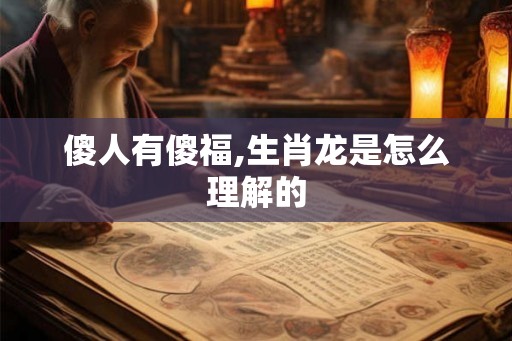 傻人有傻福,生肖龙是怎么理解的