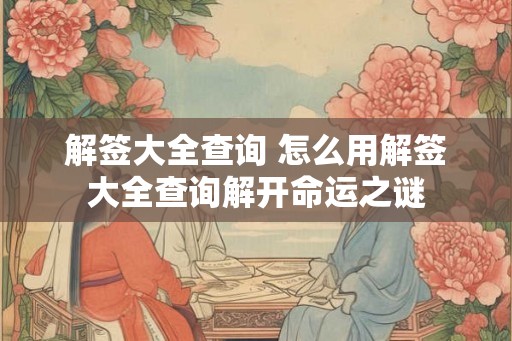 解签大全查询 怎么用解签大全查询解开命运之谜 解签大全查询 怎么用解签大全查询解开命运之谜
