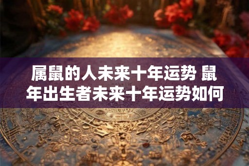 属鼠的人未来十年运势 鼠年出生者未来十年运势如何