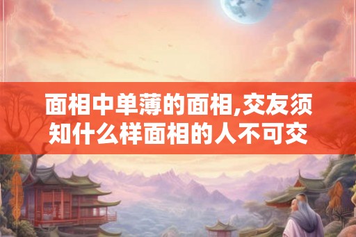 面相中单薄的面相,交友须知什么样面相的人不可交 面相中单薄的面相,交友须知什么样面相的人不可交