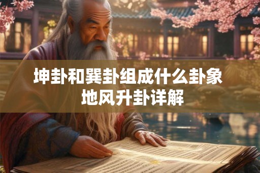 坤卦和巽卦组成什么卦象 地风升卦详解 坤卦和巽卦组成什么卦象 地风升卦详解