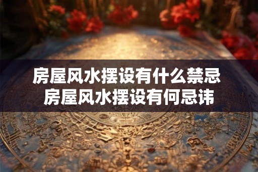 房屋风水摆设有什么禁忌 房屋风水摆设有何忌讳 房屋风水摆设有什么禁忌 房屋风水摆设有何忌讳