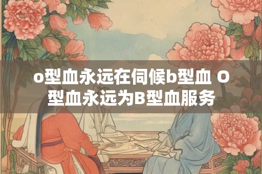 o型血永远在伺候b型血 O型血永远为B型血服务