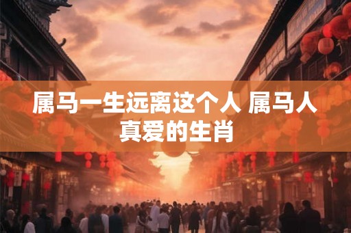 属马一生远离这个人 属马人真爱的生肖