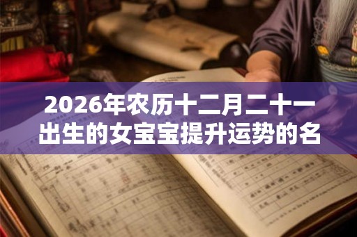 2026年农历十二月二十一出生的女宝宝提升运势的名字 2026年农历十二月二十一出生的女宝宝提升运势的名字