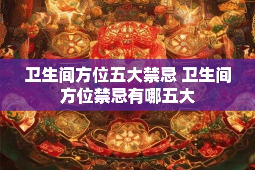 卫生间方位五大禁忌 卫生间方位禁忌有哪五大 卫生间方位五大禁忌 卫生间方位禁忌有哪五大