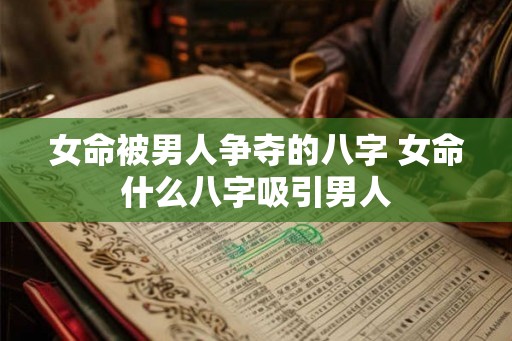 女命被男人争夺的八字 女命什么八字吸引男人 女命被男人争夺的八字 女命什么八字吸引男人