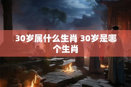 30岁属什么生肖 30岁是哪个生肖