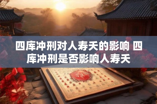 四库冲刑对人寿夭的影响 四库冲刑是否影响人寿夭 四库冲刑对人寿夭的影响 四库冲刑是否影响人寿夭