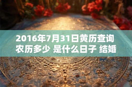 2016年7月31日黄历查询 农历多少 是什么日子 结婚吉时