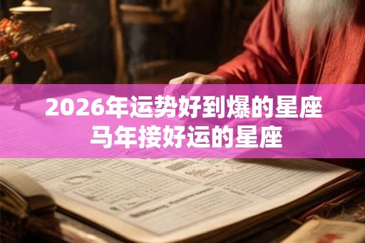 2026年运势好到爆的星座 马年接好运的星座