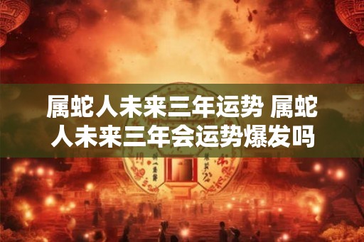 属蛇人未来三年运势 属蛇人未来三年会运势爆发吗