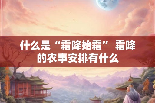 什么是“霜降始霜” 霜降的农事安排有什么 什么是“霜降始霜” 霜降的农事安排有什么