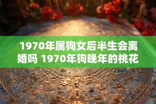 1970年属狗女后半生会离婚吗 1970年狗晚年的桃花运